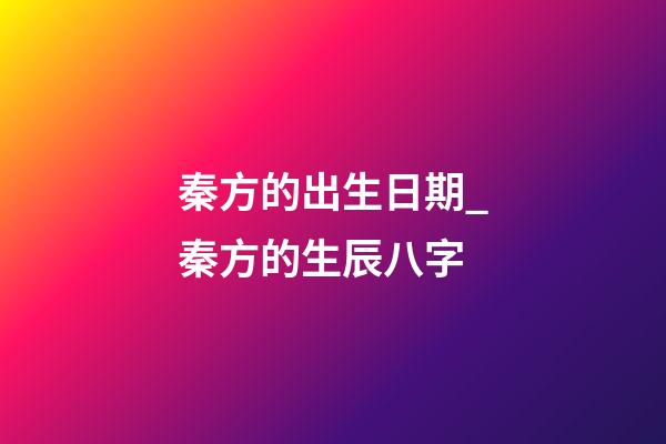 秦方的出生日期_秦方的生辰八字