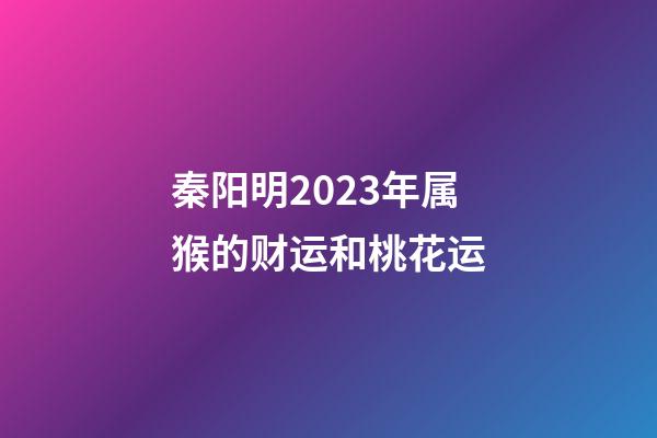 秦阳明2023年属猴的财运和桃花运
