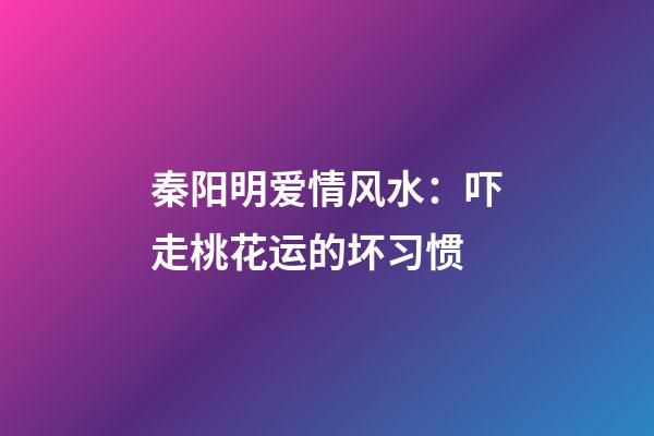 秦阳明爱情风水：吓走桃花运的坏习惯
