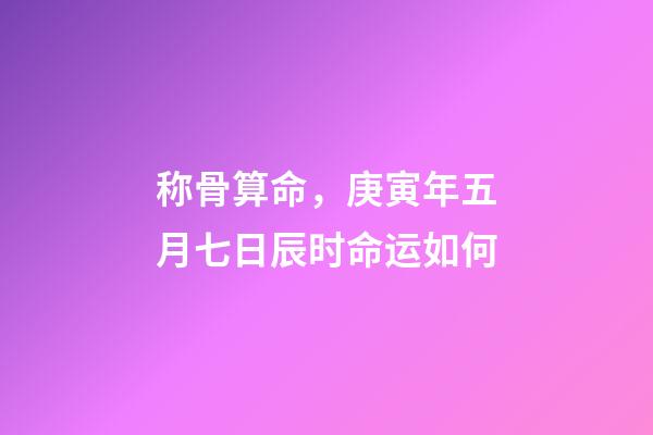 称骨算命，庚寅年五月七日辰时命运如何