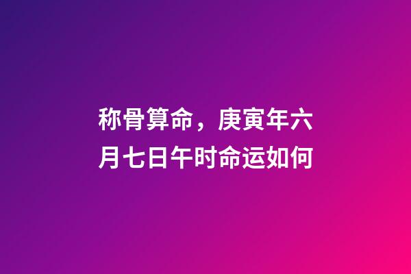 称骨算命，庚寅年六月七日午时命运如何