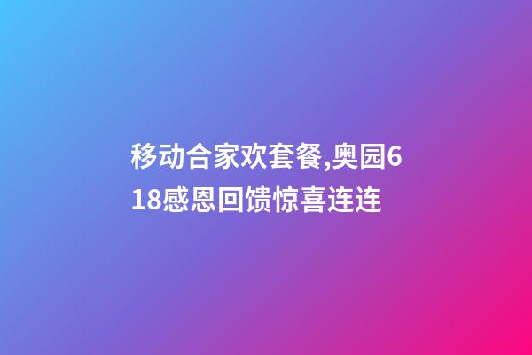 移动合家欢套餐,奥园618感恩回馈惊喜连连-第1张-观点-玄机派