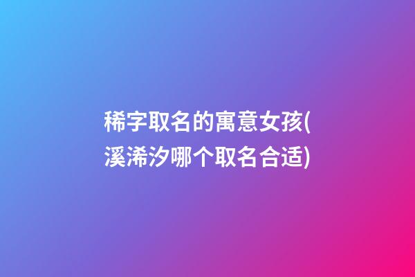 稀字取名的寓意女孩(溪浠汐哪个取名合适)