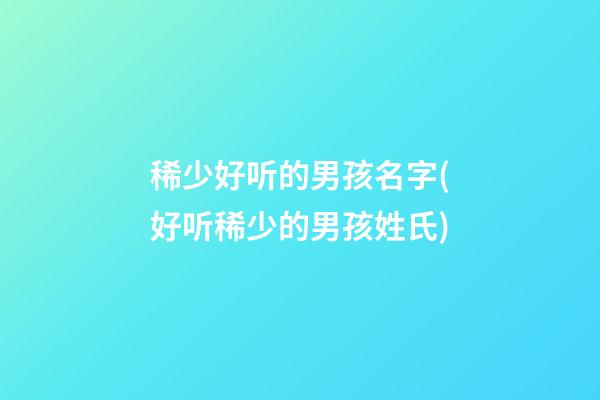 稀少好听的男孩名字(好听稀少的男孩姓氏)