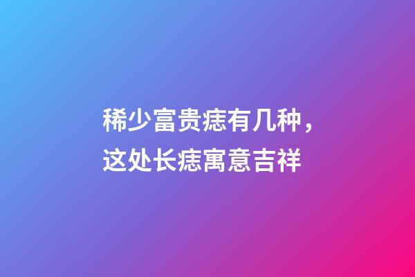 稀少富贵痣有几种，这处长痣寓意吉祥