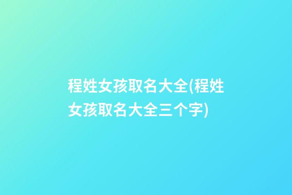 程姓女孩取名大全(程姓女孩取名大全三个字)