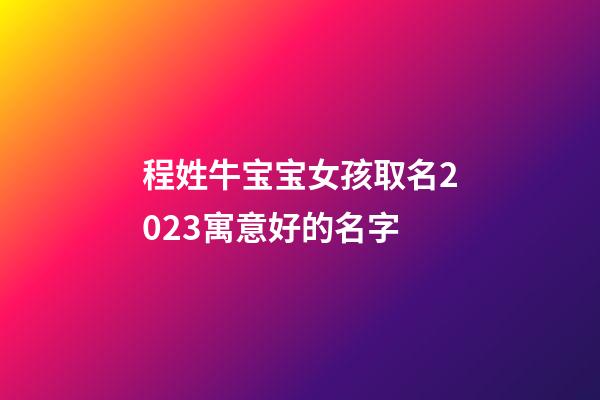 程姓牛宝宝女孩取名2023寓意好的名字