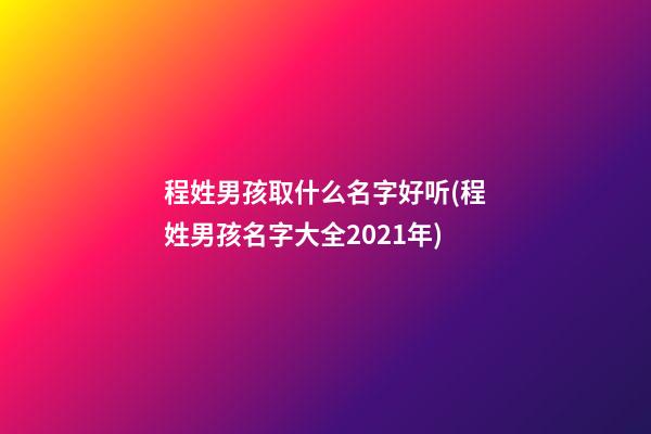 程姓男孩取什么名字好听(程姓男孩名字大全2021年)