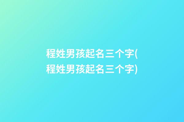 程姓男孩起名三个字(程姓男孩起名三个字)