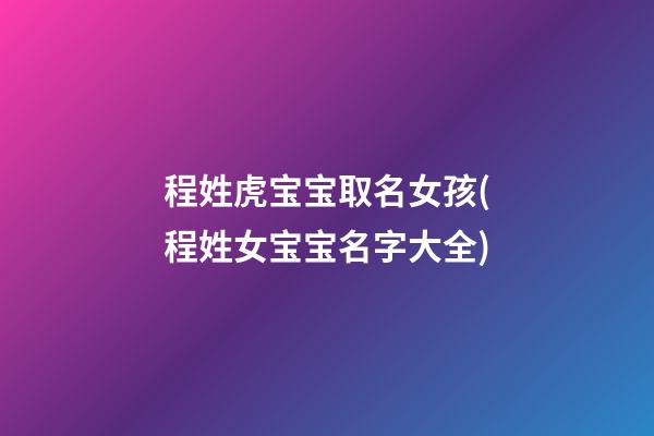 程姓虎宝宝取名女孩(程姓女宝宝名字大全)