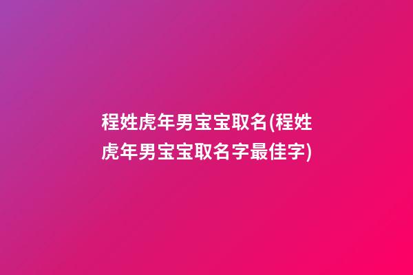 程姓虎年男宝宝取名(程姓虎年男宝宝取名字最佳字)
