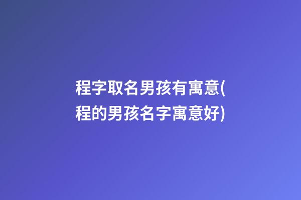 程字取名男孩有寓意(程的男孩名字寓意好)