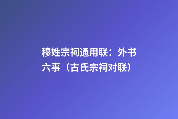穆姓宗祠通用联：外书六事（古氏宗祠对联）