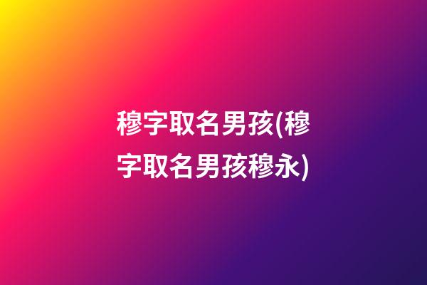 穆字取名男孩(穆字取名男孩穆永)