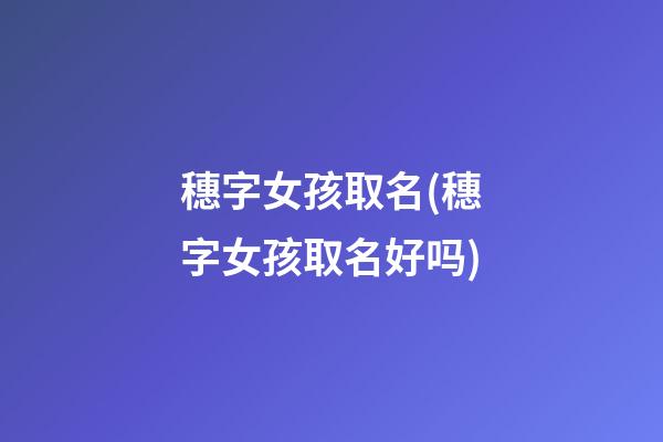 穗字女孩取名(穗字女孩取名好吗)