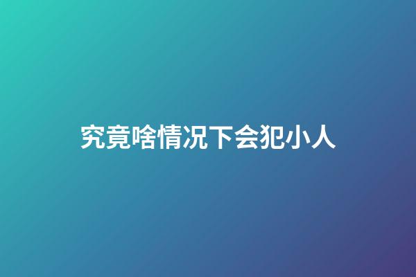 究竟啥情况下会犯小人?