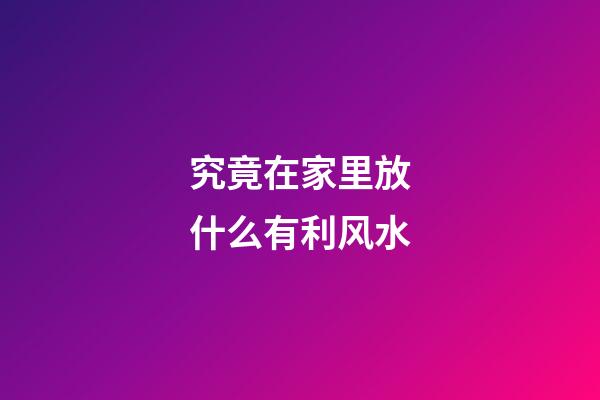 究竟在家里放什么有利风水