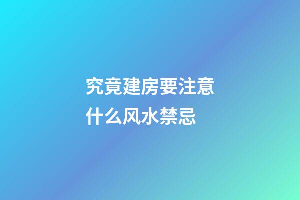 究竟建房要注意什么风水禁忌