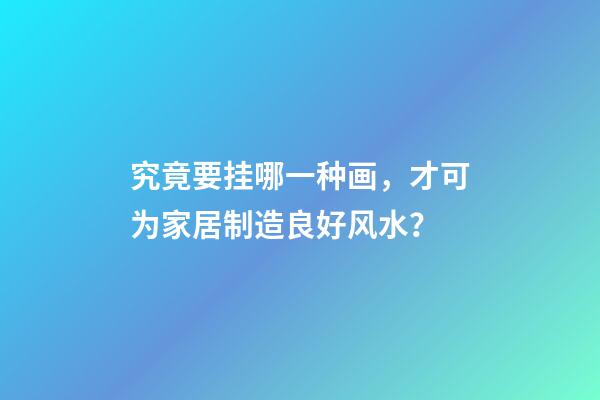 究竟要挂哪一种画，才可为家居制造良好风水？