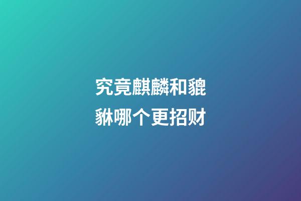 究竟麒麟和貔貅哪个更招财