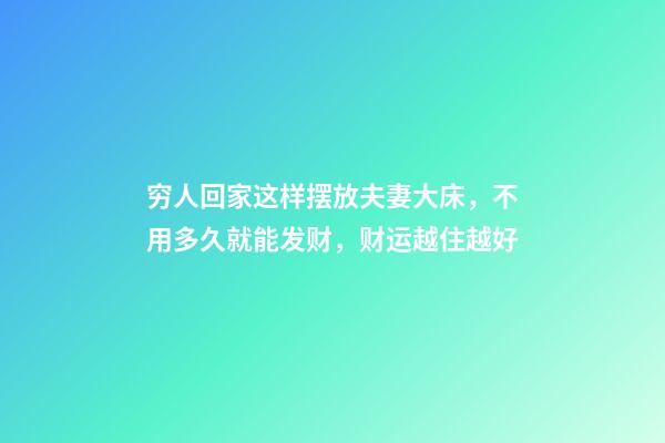 穷人回家这样摆放夫妻大床，不用多久就能发财，财运越住越好