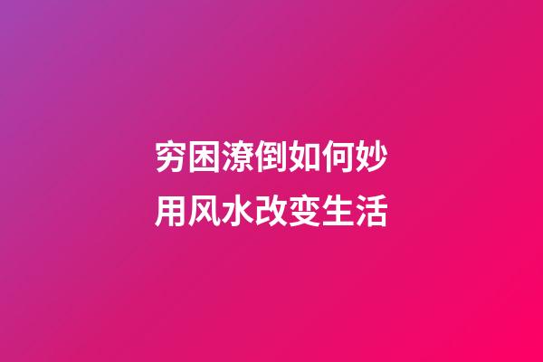 穷困潦倒如何妙用风水改变生活