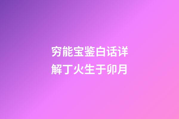 穷能宝鉴白话详解丁火生于卯月