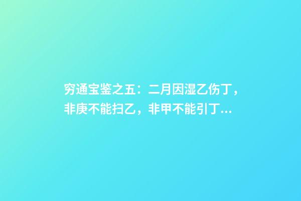 穷通宝鉴之五：二月因湿乙伤丁，非庚不能扫乙，非甲不能引丁，先