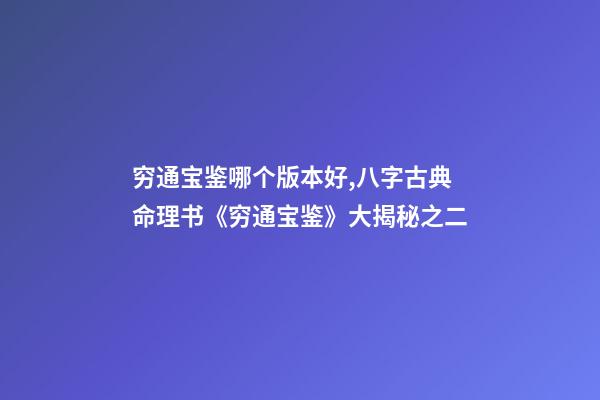 穷通宝鉴哪个版本好,八字古典命理书《穷通宝鉴》大揭秘之二-第1张-观点-玄机派