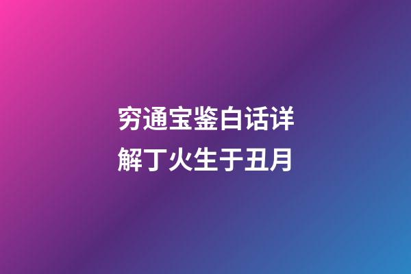 穷通宝鉴白话详解丁火生于丑月