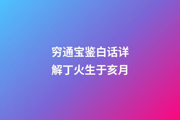 穷通宝鉴白话详解丁火生于亥月
