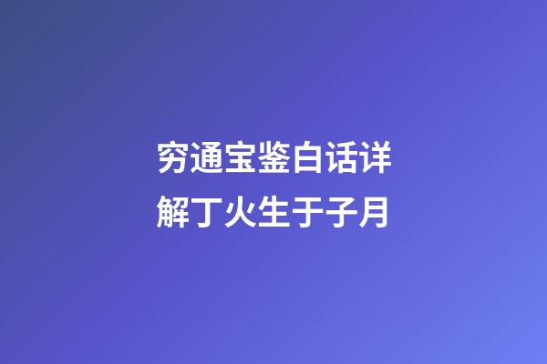 穷通宝鉴白话详解丁火生于子月