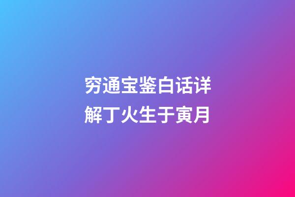 穷通宝鉴白话详解丁火生于寅月