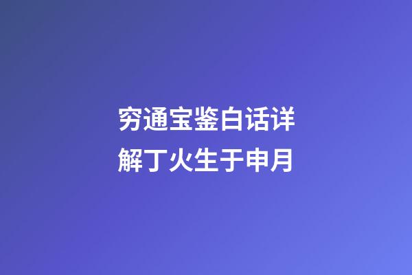穷通宝鉴白话详解丁火生于申月