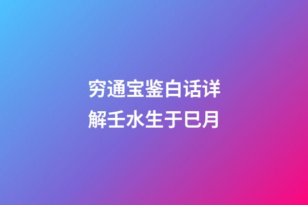 穷通宝鉴白话详解壬水生于巳月