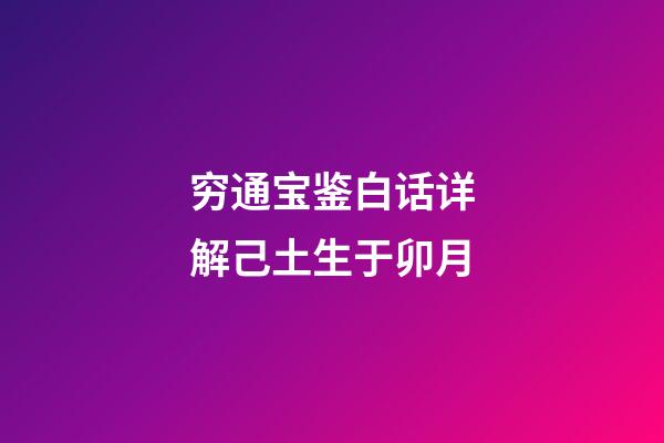 穷通宝鉴白话详解己土生于卯月