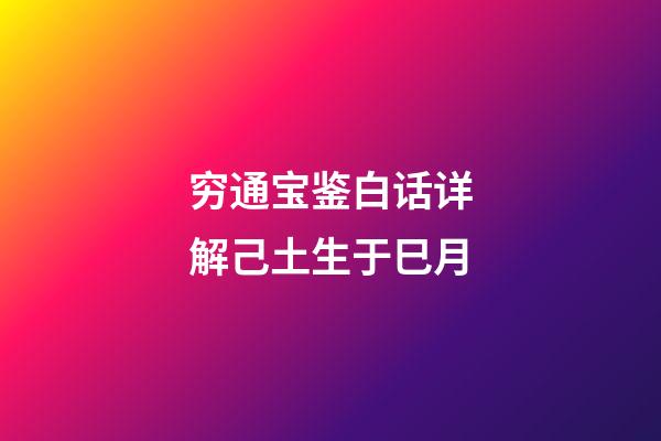 穷通宝鉴白话详解己土生于巳月