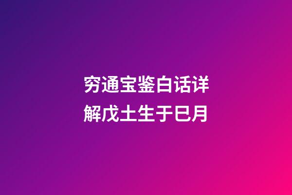 穷通宝鉴白话详解戊土生于巳月