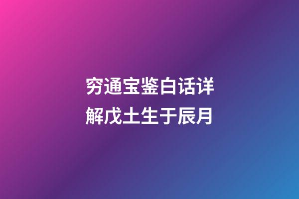 穷通宝鉴白话详解戊土生于辰月