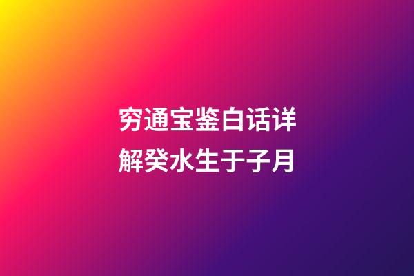 穷通宝鉴白话详解癸水生于子月