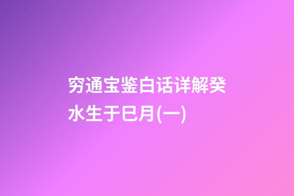 穷通宝鉴白话详解癸水生于巳月(一)