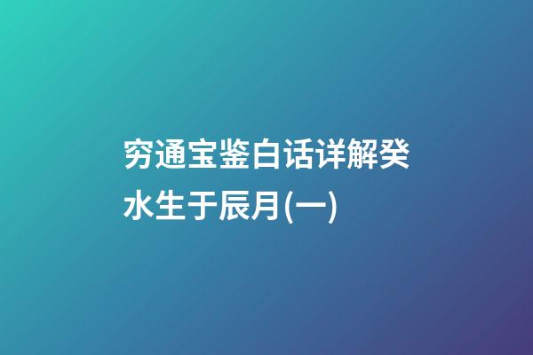 穷通宝鉴白话详解癸水生于辰月(一)