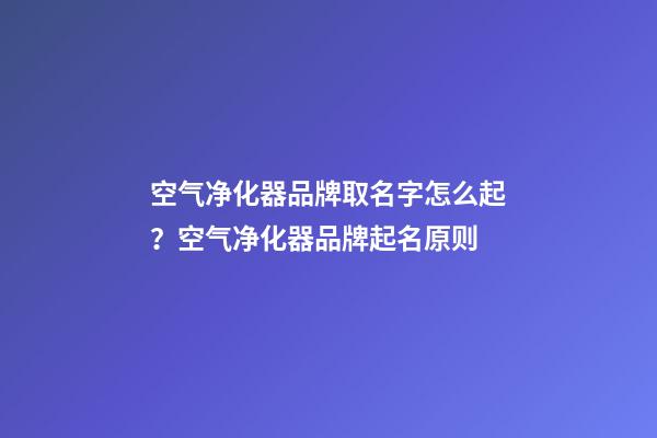 空气净化器品牌取名字怎么起？空气净化器品牌起名原则-第1张-商标起名-玄机派