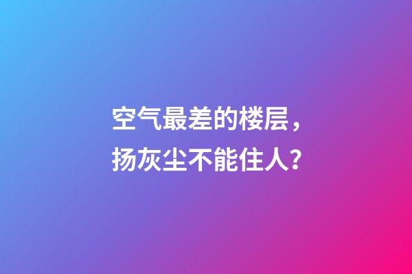 空气最差的楼层，扬灰尘不能住人？