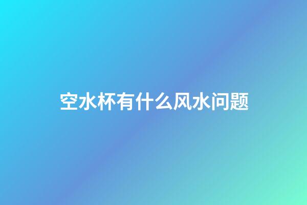 空水杯有什么风水问题