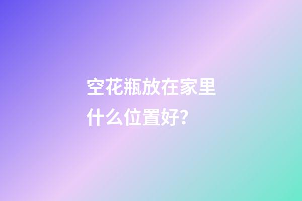 空花瓶放在家里什么位置好？
