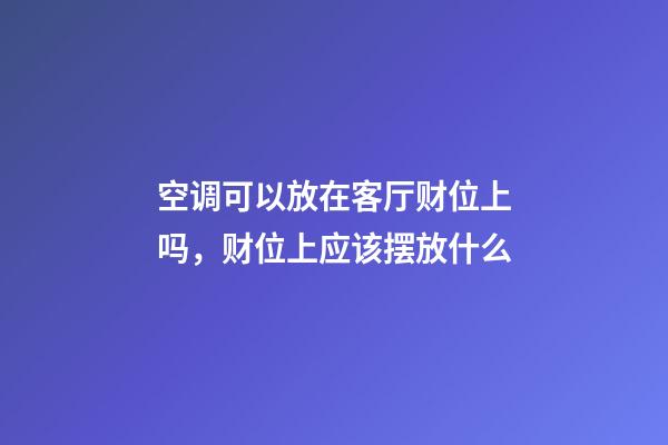 空调可以放在客厅财位上吗，财位上应该摆放什么