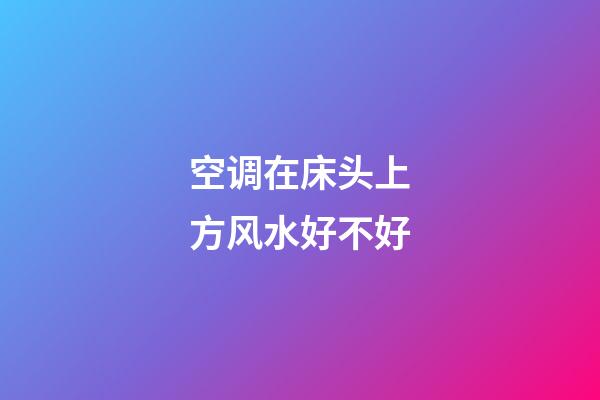 空调在床头上方风水好不好