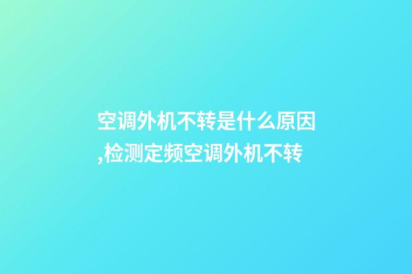 空调外机不转是什么原因,检测定频空调外机不转-第1张-观点-玄机派