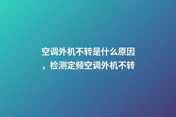 空调外机不转是什么原因，检测定频空调外机不转-第1张-观点-玄机派